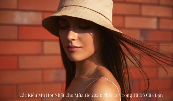 Các Kiểu Mũ Hot Nhất Cho Mùa Hè 2023: Phải Có Trong Tủ Đồ Của Bạn